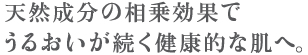 天然成分の相乗効果でうるおいが続く健康的に肌へ。