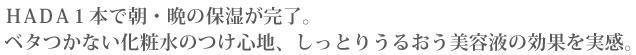 HADA1本で朝・晩の保湿が完了。ベタつかない化粧水のつけ心地、しっとりうるおう美容液の効果を実感。